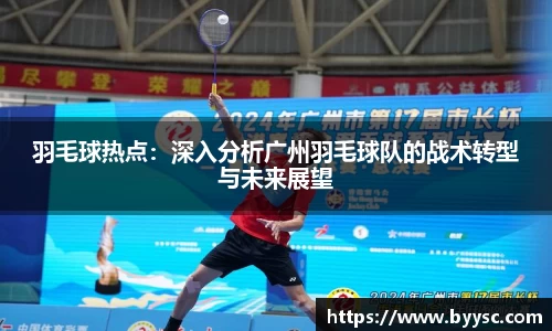羽毛球热点：深入分析广州羽毛球队的战术转型与未来展望