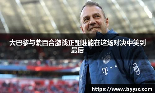 大巴黎与紫百合激战正酣谁能在这场对决中笑到最后